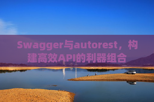 Swagger与autorest，构建高效API的利器组合